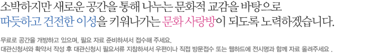 소박하지만 새로운 공간을 통해 나누는 문화적 교감을 바탕으로 따듯하고 건전한 이성을 키워나가는 문화 사랑방이 되도록 노력하겠습니다.